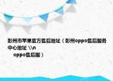 彭州市苹果官方售后地址（彭州oppo售后服务中心地址 \n                                                        oppo售后服）