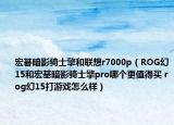 宏碁暗影骑士擎和联想r7000p（ROG幻15和宏基暗影骑士擎pro哪个更值得买 rog幻15打游戏怎么样）