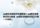qq音乐连续包月在哪取消（qq音乐连续包月怎么取消  qq音乐连续包月可以只用一个月吗）