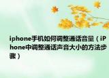 iphone手机如何调整通话音量（iPhone中调整通话声音大小的方法步骤）