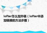 lofter怎么加外链（lofter中添加链接的方法步骤）