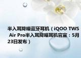 半入耳降噪蓝牙耳机（iQOO TWS Air Pro半入耳降噪耳机官宣：5月23日发布）