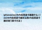 iphonexios14nfc标签读卡器是什么（ios14nfc标签读卡器怎么用nfc标签读卡器识别门禁卡方法）