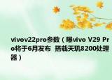 vivov22pro参数（曝vivo V29 Pro将于6月发布  搭载天玑8200处理器）