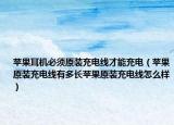 苹果耳机必须原装充电线才能充电（苹果原装充电线有多长苹果原装充电线怎么样）