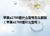 苹果a1700是什么型号怎么解锁（苹果a1700是什么型号）
