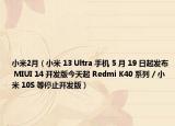 小米2月（小米 13 Ultra 手机 5 月 19 日起发布 MIUI 14 开发版今天起 Redmi K40 系列 / 小米 10S 等停止开发版）