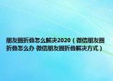朋友圈折叠怎么解决2020（微信朋友圈折叠怎么办 微信朋友圈折叠解决方式）