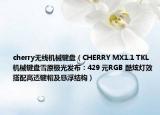 cherry无线机械键盘（CHERRY MX1.1 TKL 机械键盘雪原极光发布：429 元RGB 酷炫灯效搭配高透键帽及悬浮结构）