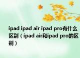 ipad ipad air ipad pro有什么区别（ipad air和ipad pro的区别）