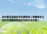 逆水寒手游加好友在哪里加（西窗烛怎么加好友西窗烛里加好友的方法步骤）