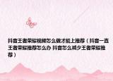 抖音王者荣耀视频怎么做才能上推荐（抖音一直王者荣耀推荐怎么办 抖音怎么减少王者荣耀推荐）