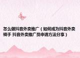怎么做抖音外卖推广（如何成为抖音外卖骑手 抖音外卖推广员申请方法分享）