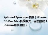 iphone12pro max参数（iPhone 15 Pro Max机模曝光：固态按键 1.57mm超窄边框）