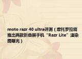 moto razr 40 ultra评测（摩托罗拉将推出两款折叠屏手机“Razr Lite”渲染图曝光）