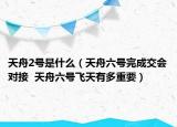天舟2号是什么（天舟六号完成交会对接  天舟六号飞天有多重要）