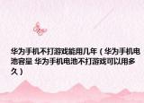 华为手机不打游戏能用几年（华为手机电池容量 华为手机电池不打游戏可以用多久）