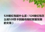 520发红包配什么话（520发红包怎么说520贺卡祝福语简短发朋友圈的文案）