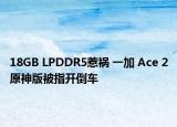 18GB LPDDR5惹祸 一加 Ace 2原神版被指开倒车