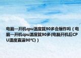 电脑一开机cpu温度就90多会爆炸吗（电脑一开机cpu温度就90多(电脑开机后CPU温度直逼90℃)）