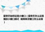 爱奇艺如何设置小窗口（爱奇艺怎么设置播放小窗口模式  视频悬浮窗口怎么设置）
