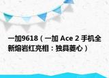 一加9618（一加 Ace 2 手机全新熔岩红亮相：独具菱心）