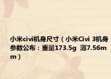 小米civi机身尺寸（小米Civi 3机身参数公布：重量173.5g  薄7.56mm）