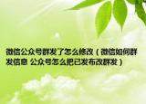 微信公众号群发了怎么修改（微信如何群发信息 公众号怎么把已发布改群发）