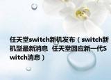 任天堂switch新机发布（switch新机型最新消息  任天堂回应新一代Switch消息）