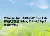 谷歌pixel lcd（消息称谷歌 Pixel Fold 屏幕优于三星 Galaxy Z Fold / Flip 5 可折叠手机）