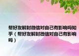帮好友解封微信对自己有影响吗知乎（帮好友解封微信对自己有影响吗）