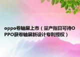 oppo卷轴屏上市（量产指日可待OPPO获卷轴屏新设计专利授权）