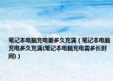 笔记本电脑充电要多久充满（笔记本电脑充电多久充满(笔记本电脑充电需多长时间)）