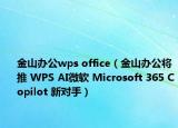 金山办公wps office（金山办公将推 WPS AI微软 Microsoft 365 Copilot 新对手）