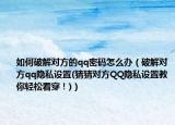 如何破解对方的qq密码怎么办（破解对方qq隐私设置(猜猜对方QQ隐私设置教你轻松看穿！)）