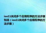 ios11关闭多个应用程序的方法步骤包括（ios11关闭多个应用程序的方法步骤）