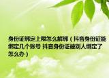 身份证绑定上限怎么解绑（抖音身份证能绑定几个账号 抖音身份证被别人绑定了怎么办）