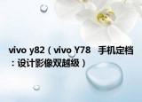 vivo y82（vivo Y78   手机定档：设计影像双越级）