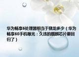 华为畅享6处理器相当于骁龙多少（华为畅享60手机曝光：久违的麒麟芯片要回归了）