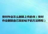 快对作业怎么删除上传的书（快对作业删除自己发的帖子的方法教程）