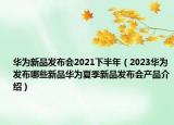 华为新品发布会2021下半年（2023华为发布哪些新品华为夏季新品发布会产品介绍）