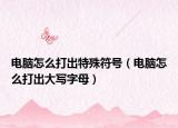 电脑怎么打出特殊符号（电脑怎么打出大写字母）