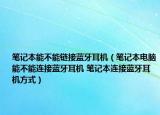 笔记本能不能链接蓝牙耳机（笔记本电脑能不能连接蓝牙耳机 笔记本连接蓝牙耳机方式）