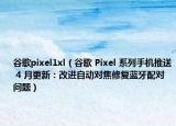 谷歌pixel1xl（谷歌 Pixel 系列手机推送 4 月更新：改进自动对焦修复蓝牙配对问题）