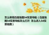 怎么使用百度地图3d实景导航（百度地图3d实景导航怎么打开  怎么进入3d实景地图）