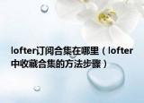 lofter订阅合集在哪里（lofter中收藏合集的方法步骤）