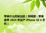 苹果什么时候出的（郭明錤：苹果最早 2025 年量产 iPhone SE 4 手机）