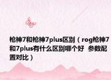 枪神7和枪神7plus区别（rog枪神7和7plus有什么区别哪个好  参数配置对比）