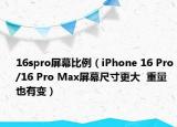 16spro屏幕比例（iPhone 16 Pro/16 Pro Max屏幕尺寸更大  重量也有变）