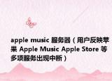 apple music 服务器（用户反映苹果 Apple Music Apple Store 等多项服务出现中断）